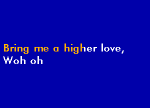 Bring me a higher love,

Woh oh