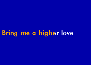 Bring me a higher love