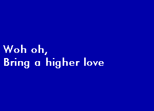 Woh oh,

Bring a higher love