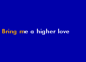 Bring me a higher love