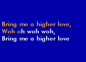 Bring me a higher love,

Woh oh woh woh,

Bring me a higher love