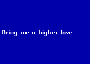 Bring me a higher love
