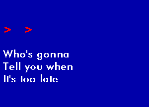 Who's gonna
Tell you when
Ifs too late