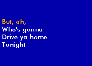 But, oh,
Who's gon no

Drive yo home

Tonig hi