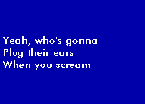 Yeah, who's gonna

Plug their ears
When you scream