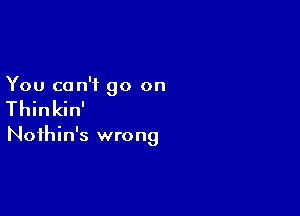 You can't go on

Thinkin'

Noihin's wrong