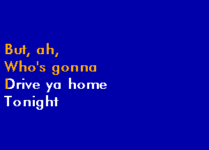 But, oh,
Who's gon no

Drive yo home

Tonig hi