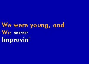 We were young, and

We were
Improvin'