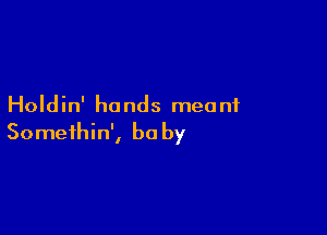 Holdin' hands meant

Somethin', be by