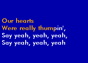 Our hearts
Were really ihumpin',

Say yeah, yeah, yeah,
Say yeah, yeah, yeah