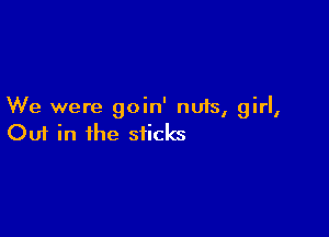 We were goin' nuis, girl,

Ouf in the sticks