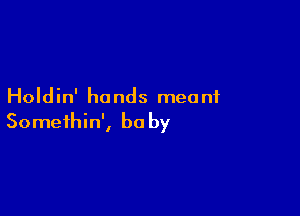 Holdin' hands meant

Somethin', be by