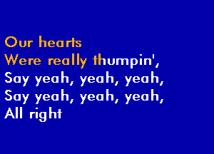 Our hearts
Were really ihumpin',

Say yeah, yeah, yeah,
Say yeah, yeah, yeah,
All right