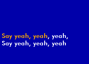 Say yeah, yeah, yeah,
Say yeah, yeah, yeah