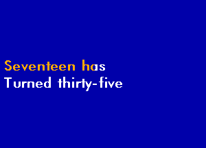 Seventeen has

Turned thiriy-five