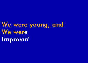 We were young, and

We were
Improvin'