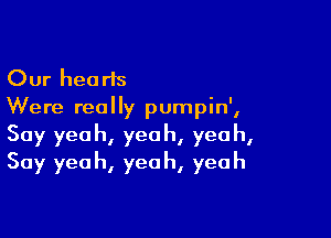 Our hearts
Were really pumpin',

Say yeah, yeah, yeah,
Say yeah, yeah, yeah