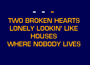 TWO BROKEN HEARTS
LONELY LOOKIN' LIKE
HOUSES
WHERE NOBODY LIVES