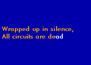 Wrapped up in silence,

A circuits are dead