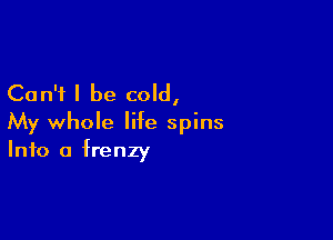 Can't I be cold,

My whole life spins
Into a frenzy