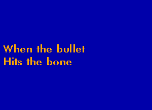 When the bullet

Hits the bone