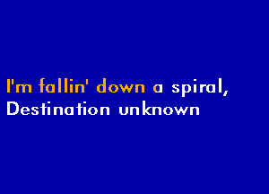 I'm fallin' down a spiral,

Destination un known