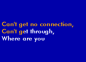 Can't get no connection,

Can't get ihroug h,
Where are you