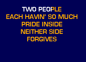 TWO PEOPLE
EACH HAVIN' SO MUCH
PRIDE INSIDE
NEITHER SIDE
FORGIVES