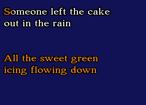 Someone left the cake
out in the rain

All the sweet green
icing flowing down