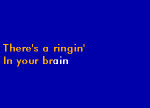 There's a ringin'

In your brain