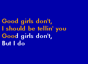 Good girls don't,
I should be iellin' you

Good girls don't,
But I do