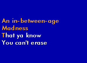 An in- beiween-age

Madness

Thai ya know
You can't erase