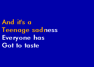 And ifs a

Teenage sadness

Everyone has
Got to taste