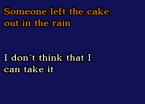 Someone left the cake
out in the rain

I don't think that I
can take it