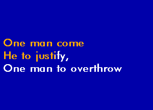 One man come

He to iusiHy,
One man to overthrow