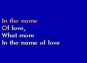 In the no me

Of love,

What more
In the name of love