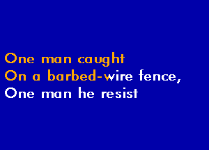 One man caught

On a barbed-wire fence,
One man he resist
