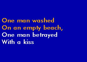One man washed
On an empiy beach,

One ma n betrayed

With a kiss