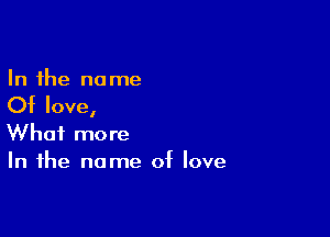 In the no me

Of love,

What more
In the name of love