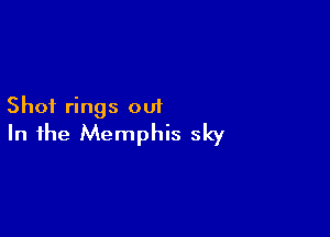 Shot rings out

In the Memphis sky