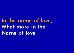 In the name of love,

What more in the
Name of love