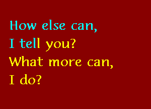 How else can,
I tell you?

What more can,
I do?