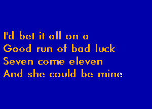 I'd bet if a on a
Good run of bad luck

Seven come eleven
And she could be mine