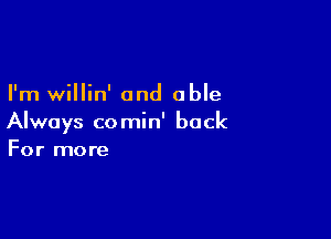 I'm willin' and able

Always comin' back
For more