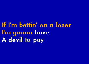 If I'm beiiin' on a loser

I'm gonna have
A devil to pay