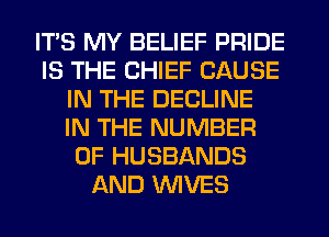 ITS MY BELIEF PRIDE
IS THE CHIEF CAUSE
IN THE DECLINE
IN THE NUMBER
OF HUSBANDS
AND WIVES