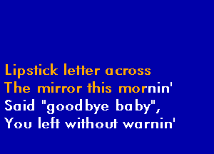 Lipstick letter across
The mirror this mornin'
Said good bye be by,

You left wifhouf warnin'