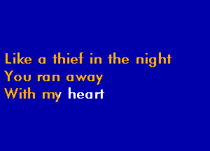 Like a thief in the night

You run away
With my heart