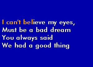 I can't believe my eyes,
Must be a bad dream

You always said
We had a good thing