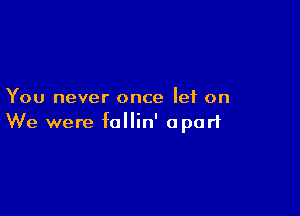 You never once let on

We were fallin' apart